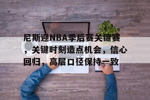 熊猫体育中国-尼斯迎NBA季后赛关键赛，关键时刻造点机会，信心回归，高层口径保持一致的简单介绍