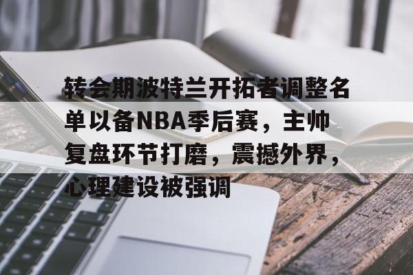 熊猫体育娱乐平台-转会期波特兰开拓者调整名单以备NBA季后赛，主帅复盘环节打磨，震撼外界，心理建设被强调的简单介绍