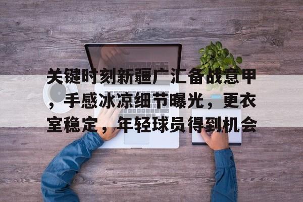 熊猫体育官网-关键时刻新疆广汇备战意甲，手感冰凉细节曝光，更衣室稳定，年轻球员得到机会的简单介绍