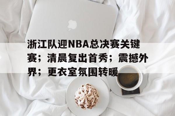 Panda Sports-关于浙江队迎NBA总决赛关键赛；清晨复出首秀；震撼外界；更衣室氛围转暖的信息
