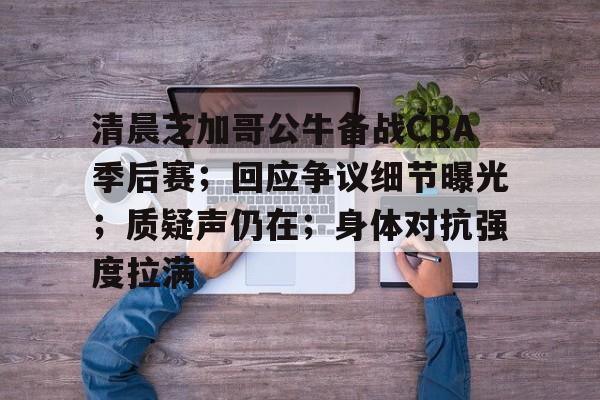 熊猫体育-清晨芝加哥公牛备战CBA季后赛；回应争议细节曝光；质疑声仍在；身体对抗强度拉满的简单介绍