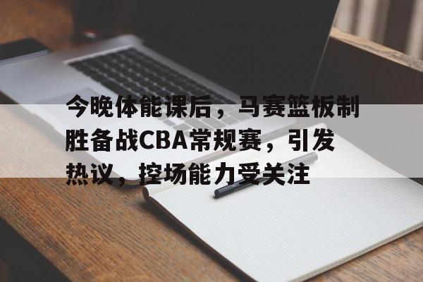 熊猫体育官网-包含今晚体能课后，马赛篮板制胜备战CBA常规赛，引发热议，控场能力受关注的词条