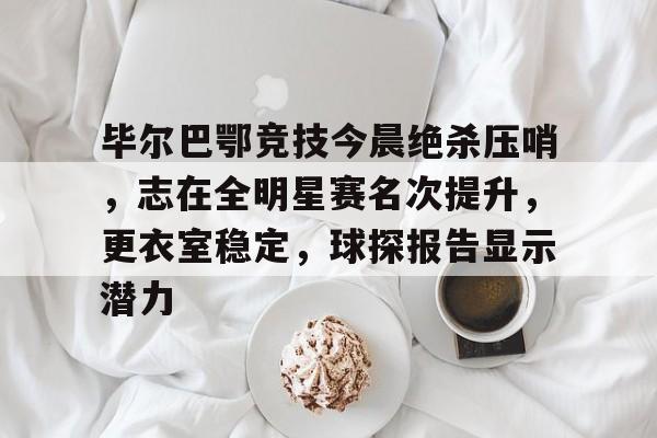 熊猫体育资讯-包含毕尔巴鄂竞技今晨绝杀压哨，志在全明星赛名次提升，更衣室稳定，球探报告显示潜力的词条